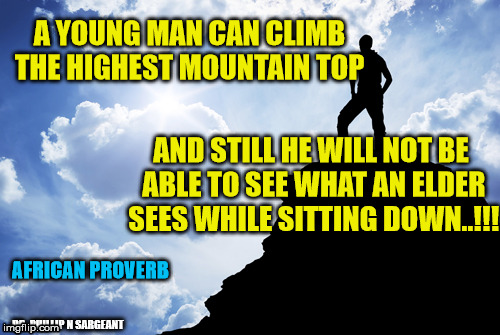 CLIMBING THE MOUNTAIN WILL NOT GIVE YOU EYES TO SEE | A YOUNG MAN CAN CLIMB THE HIGHEST MOUNTAIN TOP; AND STILL HE WILL NOT BE ABLE TO SEE WHAT AN ELDER SEES WHILE SITTING DOWN..!!! AFRICAN PROVERB; DR. PHILLIP N SARGEANT | image tagged in inspirational quote | made w/ Imgflip meme maker