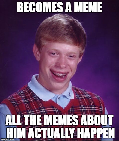 Bad Luck Brian | BECOMES A MEME; ALL THE MEMES ABOUT HIM ACTUALLY HAPPEN | image tagged in memes,bad luck brian | made w/ Imgflip meme maker