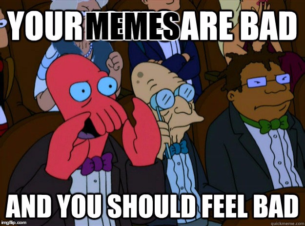 your jokes are bad and you should feel bad | MEMES | image tagged in your jokes are bad and you should feel bad | made w/ Imgflip meme maker