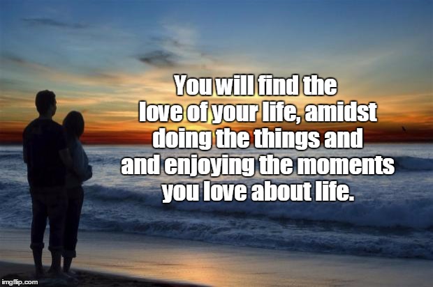 Like attracts Like | You will find the love of your life, amidst doing the things and and enjoying the moments you love about life. | image tagged in love,relationships,inspirational | made w/ Imgflip meme maker