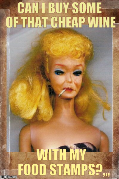 Crack Ho Barbie,,, | CAN I BUY SOME OF THAT CHEAP WINE; WITH MY     FOOD STAMPS?,,, | image tagged in crack ho barbie   | made w/ Imgflip meme maker