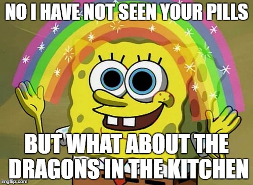 Imagination Spongebob | NO I HAVE NOT SEEN YOUR PILLS; BUT WHAT ABOUT THE DRAGONS IN THE KITCHEN | image tagged in memes,imagination spongebob | made w/ Imgflip meme maker