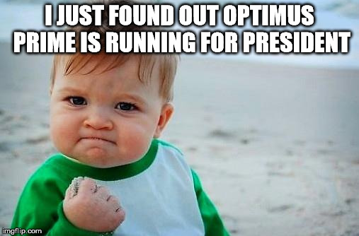 In 2020, we'll finally have benevolence in D.C. | I JUST FOUND OUT OPTIMUS PRIME IS RUNNING FOR PRESIDENT | image tagged in funny,victory baby,meme,optimus prime,president | made w/ Imgflip meme maker