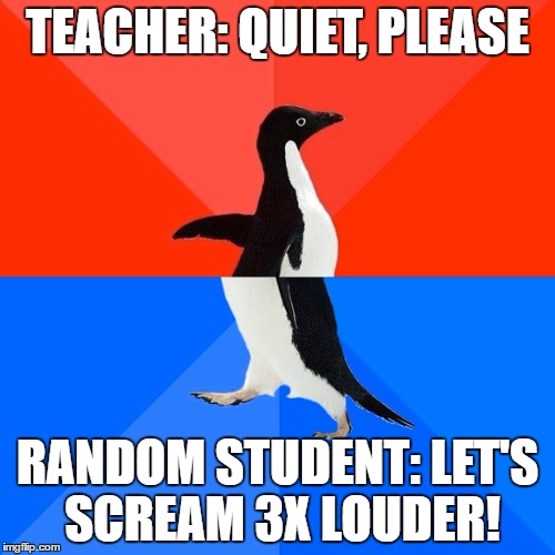 Socially Awesome Awkward Penguin | TEACHER: QUIET, PLEASE; RANDOM STUDENT: LET'S SCREAM 3X LOUDER! | image tagged in memes,socially awesome awkward penguin | made w/ Imgflip meme maker