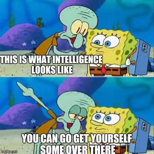 Talk To Spongebob Meme | THIS IS WHAT INTELLIGENCE LOOKS LIKE; YOU CAN GO GET YOURSELF SOME OVER THERE | image tagged in memes,talk to spongebob | made w/ Imgflip meme maker