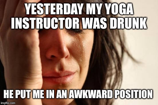 Awkward enough  | YESTERDAY MY YOGA INSTRUCTOR WAS DRUNK; HE PUT ME IN AN AWKWARD POSITION | image tagged in memes,first world problems,funny | made w/ Imgflip meme maker