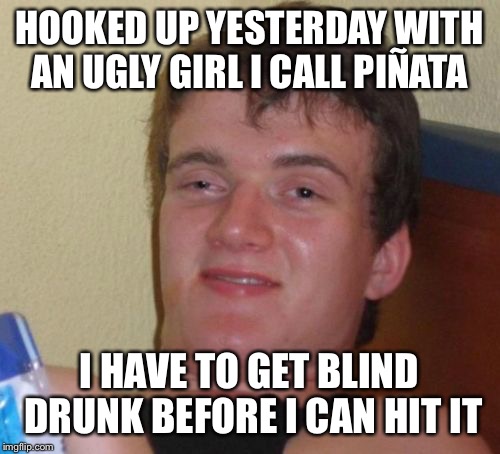 I never use a blindfold I let alcohol do the work for me | HOOKED UP YESTERDAY WITH AN UGLY GIRL I CALL PIÑATA; I HAVE TO GET BLIND DRUNK BEFORE I CAN HIT IT | image tagged in memes,10 guy,funny | made w/ Imgflip meme maker