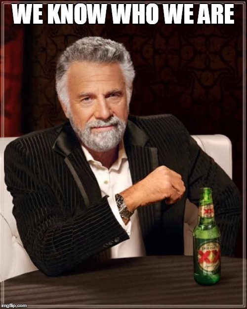 The Most Interesting Man In The World Meme | WE KNOW WHO WE ARE | image tagged in memes,the most interesting man in the world | made w/ Imgflip meme maker