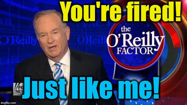 Bill O'Rilley | You're fired! Just like me! | image tagged in bill o'rilley | made w/ Imgflip meme maker