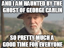 George Carlin | AND I AM HAUNTED BY THE GHOST OF GEORGE CARLIN SO PRETTY MUCH A GOOD TIME FOR EVERYONE | image tagged in george carlin | made w/ Imgflip meme maker