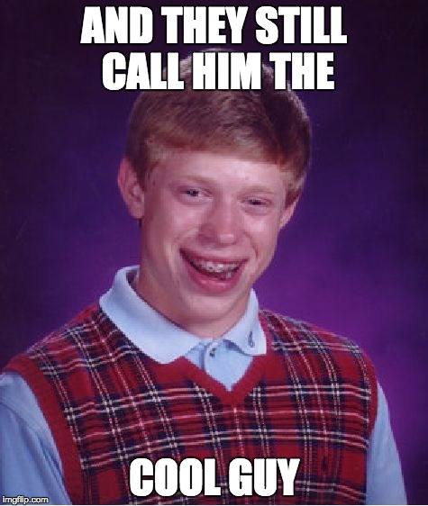 Bad Luck Brian | AND THEY STILL CALL HIM THE; COOL GUY | image tagged in memes,bad luck brian | made w/ Imgflip meme maker