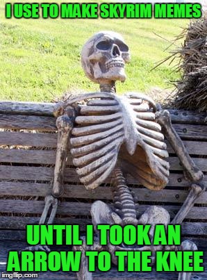 Waiting Skeleton Meme | I USE TO MAKE SKYRIM MEMES UNTIL I TOOK AN ARROW TO THE KNEE | image tagged in memes,waiting skeleton | made w/ Imgflip meme maker