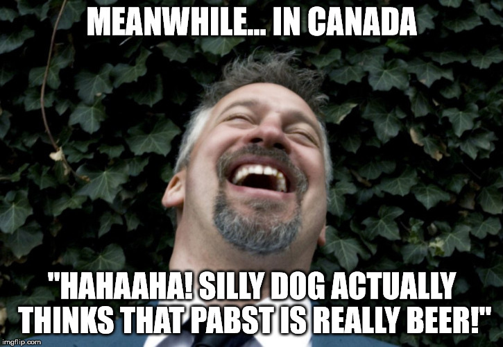 MEANWHILE... IN CANADA "HAHAAHA! SILLY DOG ACTUALLY THINKS THAT PABST IS REALLY BEER!" | made w/ Imgflip meme maker