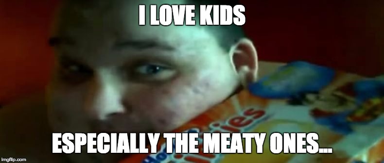 I LOVE KIDS; ESPECIALLY THE MEATY ONES... | image tagged in fat guy | made w/ Imgflip meme maker