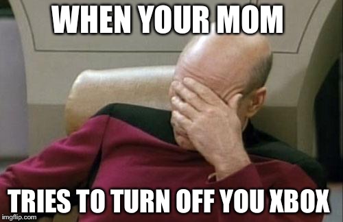 Captain Picard Facepalm | WHEN YOUR MOM; TRIES TO TURN OFF YOU XBOX | image tagged in memes,captain picard facepalm | made w/ Imgflip meme maker