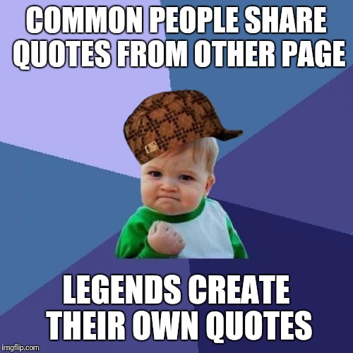 Success Kid | COMMON PEOPLE SHARE QUOTES FROM OTHER PAGE; LEGENDS CREATE THEIR OWN QUOTES | image tagged in memes,success kid,scumbag | made w/ Imgflip meme maker