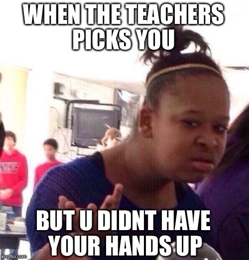 Relatable | WHEN THE TEACHERS PICKS YOU; BUT U DIDNT HAVE YOUR HANDS UP | image tagged in memes,black girl wat | made w/ Imgflip meme maker