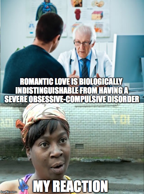Love, Anyone? | ROMANTIC LOVE IS BIOLOGICALLY INDISTINGUISHABLE FROM HAVING A SEVERE OBSESSIVE-COMPULSIVE DISORDER; MY REACTION | image tagged in doctor ain't got time for that,psychology,ocd,love | made w/ Imgflip meme maker