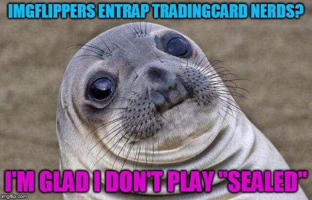 TRAP ALL TRADINGCARD NERDZZZ | IMGFLIPPERS ENTRAP TRADINGCARD NERDS? I'M GLAD I DON'T PLAY "SEALED" | image tagged in memes,awkward moment sealion | made w/ Imgflip meme maker