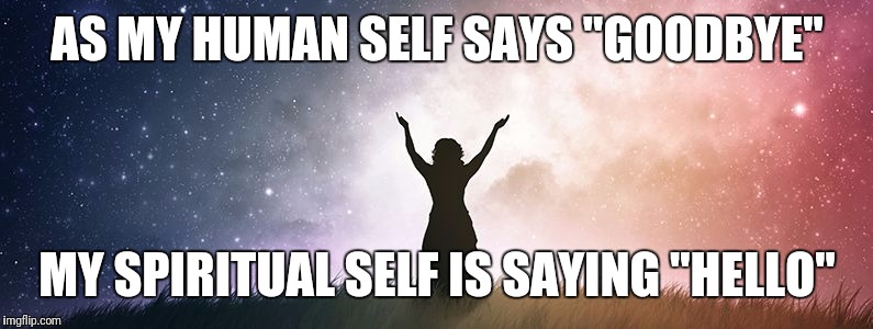 spiritual healing in Melbourne | AS MY HUMAN SELF SAYS "GOODBYE"; MY SPIRITUAL SELF IS SAYING "HELLO" | image tagged in spiritual healing in melbourne | made w/ Imgflip meme maker