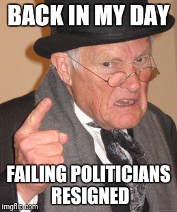 Back In My Day Meme | BACK IN MY DAY; FAILING POLITICIANS RESIGNED | image tagged in memes,back in my day | made w/ Imgflip meme maker