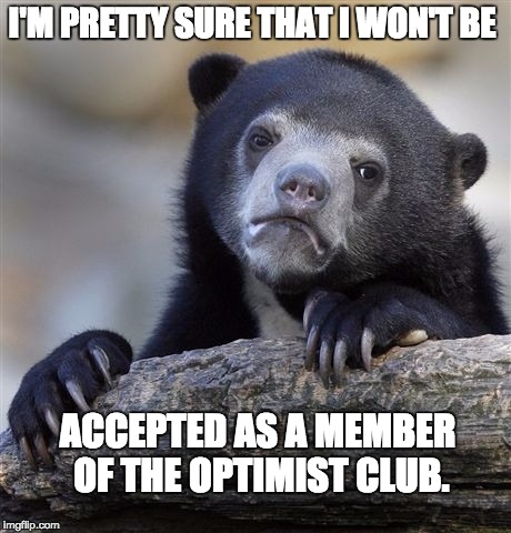 Confession Bear Meme | I'M PRETTY SURE THAT I WON'T BE; ACCEPTED AS A MEMBER OF THE OPTIMIST CLUB. | image tagged in memes,confession bear | made w/ Imgflip meme maker