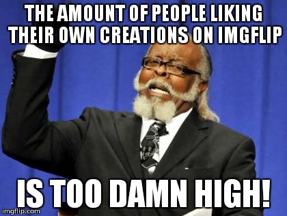 Im not sure why but i feel bad whenever i do. | THE AMOUNT OF PEOPLE LIKING THEIR OWN CREATIONS ON IMGFLIP; IS TOO DAMN HIGH! | image tagged in memes,too damn high | made w/ Imgflip meme maker