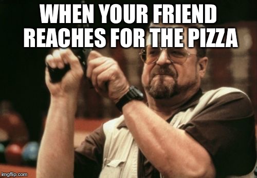 Am I The Only One Around Here Meme | WHEN YOUR FRIEND REACHES FOR THE PIZZA | image tagged in memes,am i the only one around here | made w/ Imgflip meme maker