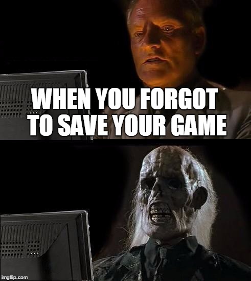 I'll Just Wait Here Meme | WHEN YOU FORGOT TO SAVE YOUR GAME | image tagged in memes,ill just wait here | made w/ Imgflip meme maker