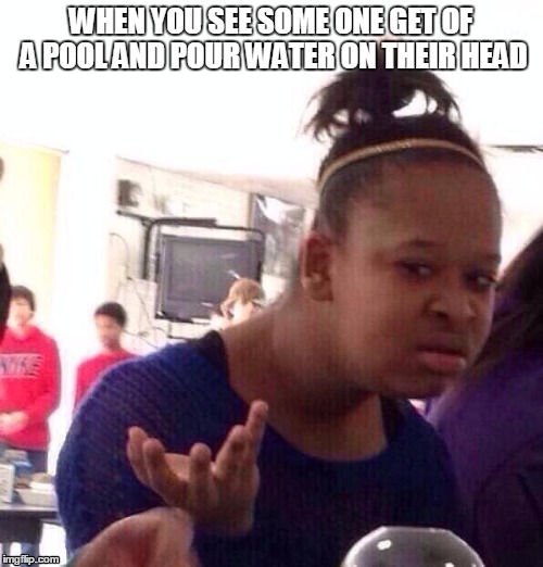 Black Girl Wat Meme | WHEN YOU SEE SOME ONE GET OF A POOL AND POUR WATER ON THEIR HEAD | image tagged in memes,black girl wat | made w/ Imgflip meme maker
