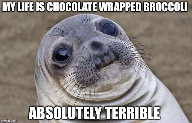 Awkward Moment Sealion | MY LIFE IS CHOCOLATE WRAPPED BROCCOLI; ABSOLUTELY TERRIBLE | image tagged in memes,awkward moment sealion | made w/ Imgflip meme maker