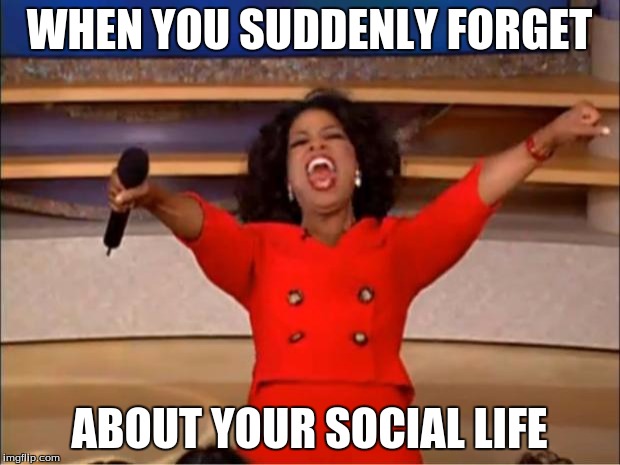 Oprah You Get A Meme | WHEN YOU SUDDENLY FORGET; ABOUT YOUR SOCIAL LIFE | image tagged in memes,oprah you get a | made w/ Imgflip meme maker