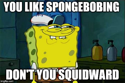 Don't You Squidward Meme |  YOU LIKE SPONGEBOBING; DON'T YOU SQUIDWARD | image tagged in memes,dont you squidward,imagination spongebob,ill have you know spongebob,spongebob | made w/ Imgflip meme maker