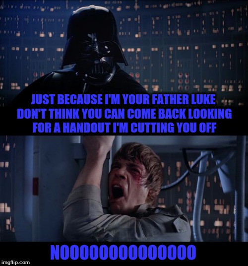 Star Wars No Meme | JUST BECAUSE I'M YOUR FATHER LUKE DON'T THINK YOU CAN COME BACK LOOKING FOR A HANDOUT I'M CUTTING YOU OFF; NOOOOOOOOOOOOOO | image tagged in memes,star wars no | made w/ Imgflip meme maker