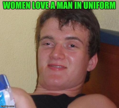 10 Guy Meme | WOMEN LOVE A MAN IN UNIFORM | image tagged in memes,10 guy | made w/ Imgflip meme maker