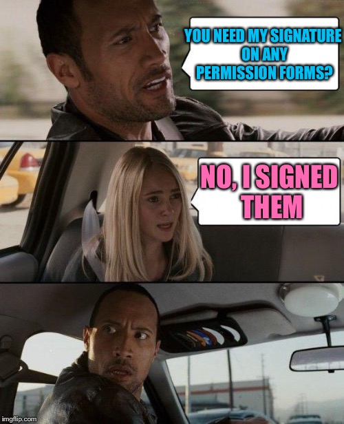 The Rock Driving | YOU NEED MY SIGNATURE ON ANY PERMISSION FORMS? NO, I SIGNED THEM | image tagged in memes,the rock driving | made w/ Imgflip meme maker