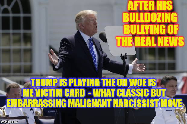Have a good Life...in Prison  | AFTER HIS BULLDOZING  BULLYING OF THE REAL NEWS; TRUMP IS PLAYING THE OH WOE IS ME VICTIM CARD  - WHAT CLASSIC BUT  EMBARRASSING MALIGNANT NARCISSIST MOVE | image tagged in donald trump | made w/ Imgflip meme maker