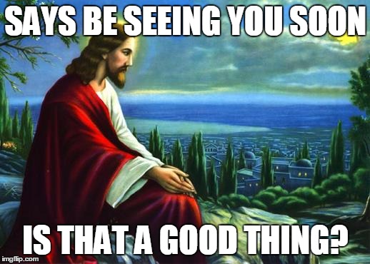 Jesus | SAYS BE SEEING YOU SOON IS THAT A GOOD THING? | image tagged in jesus | made w/ Imgflip meme maker