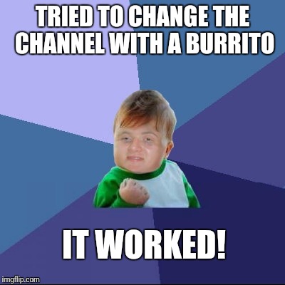 Success 10 Guy | TRIED TO CHANGE THE CHANNEL WITH A BURRITO; IT WORKED! | image tagged in success kid,10 guy,success 10 guy | made w/ Imgflip meme maker
