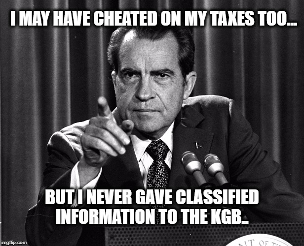 NIXON | I MAY HAVE CHEATED ON MY TAXES TOO... BUT I NEVER GAVE CLASSIFIED INFORMATION TO THE KGB.. | image tagged in nixon | made w/ Imgflip meme maker