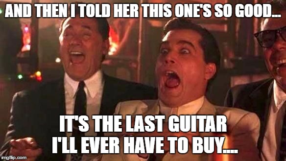 Ray Liotta Laughing In Goodfellas 2/2 | AND THEN I TOLD HER THIS ONE'S SO GOOD... IT'S THE LAST GUITAR I'LL EVER HAVE TO BUY.... | image tagged in ray liotta laughing in goodfellas 2/2 | made w/ Imgflip meme maker