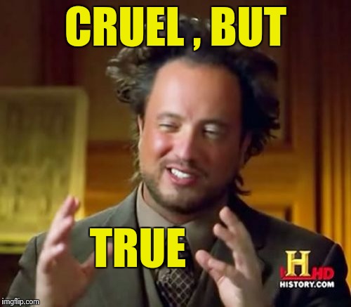 Ancient Aliens Meme | CRUEL , BUT TRUE | image tagged in memes,ancient aliens | made w/ Imgflip meme maker