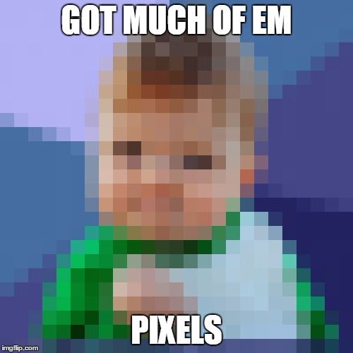 pixelated_success_baby | GOT MUCH OF EM; PIXELS | image tagged in pixelated_success_baby | made w/ Imgflip meme maker
