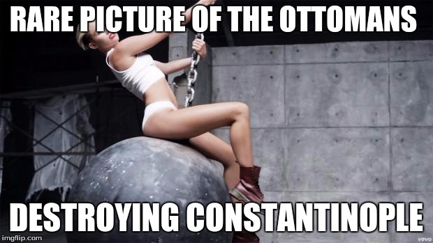 miley cyrus wreckingball | RARE PICTURE OF THE OTTOMANS; DESTROYING CONSTANTINOPLE | image tagged in miley cyrus wreckingball | made w/ Imgflip meme maker