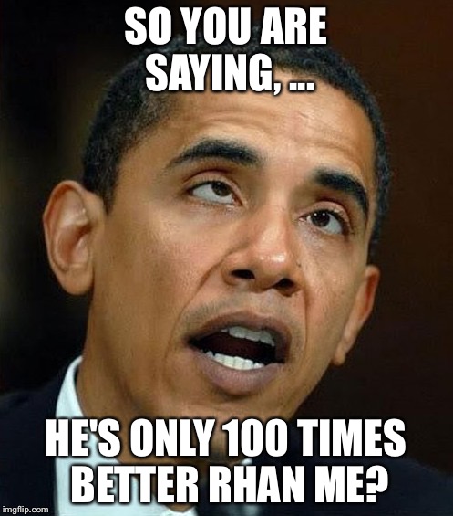 partisanship | SO YOU ARE SAYING, ... HE'S ONLY 100 TIMES BETTER RHAN ME? | image tagged in partisanship | made w/ Imgflip meme maker