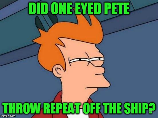 Futurama Fry Meme | DID ONE EYED PETE THROW REPEAT OFF THE SHIP? | image tagged in memes,futurama fry | made w/ Imgflip meme maker