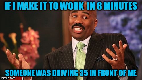 IF I MAKE IT TO WORK  IN 8 MINUTES SOMEONE WAS DRIVING 35 IN FRONT OF ME | image tagged in memes,steve harvey | made w/ Imgflip meme maker