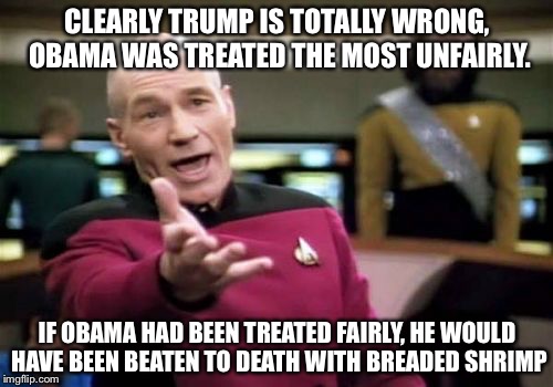 Picard Wtf Meme | CLEARLY TRUMP IS TOTALLY WRONG, OBAMA WAS TREATED THE MOST UNFAIRLY. IF OBAMA HAD BEEN TREATED FAIRLY, HE WOULD HAVE BEEN BEATEN TO DEATH WI | image tagged in memes,picard wtf | made w/ Imgflip meme maker