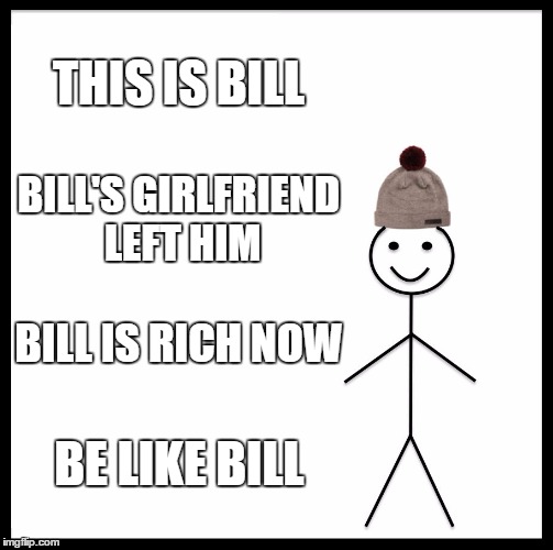 Be Like Bill Meme | THIS IS BILL; BILL'S GIRLFRIEND LEFT HIM; BILL IS RICH NOW; BE LIKE BILL | image tagged in memes,be like bill | made w/ Imgflip meme maker