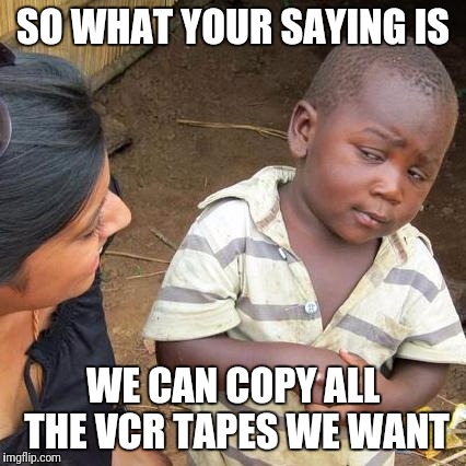 Third World Skeptical Kid | SO WHAT YOUR SAYING IS; WE CAN COPY ALL THE VCR TAPES WE WANT | image tagged in memes,third world skeptical kid | made w/ Imgflip meme maker